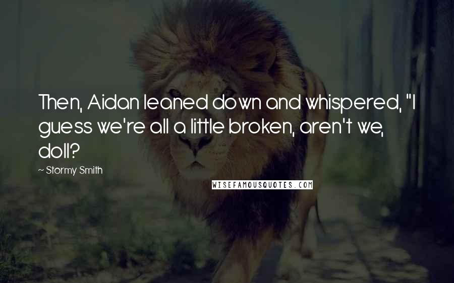 Stormy Smith Quotes: Then, Aidan leaned down and whispered, "I guess we're all a little broken, aren't we, doll?