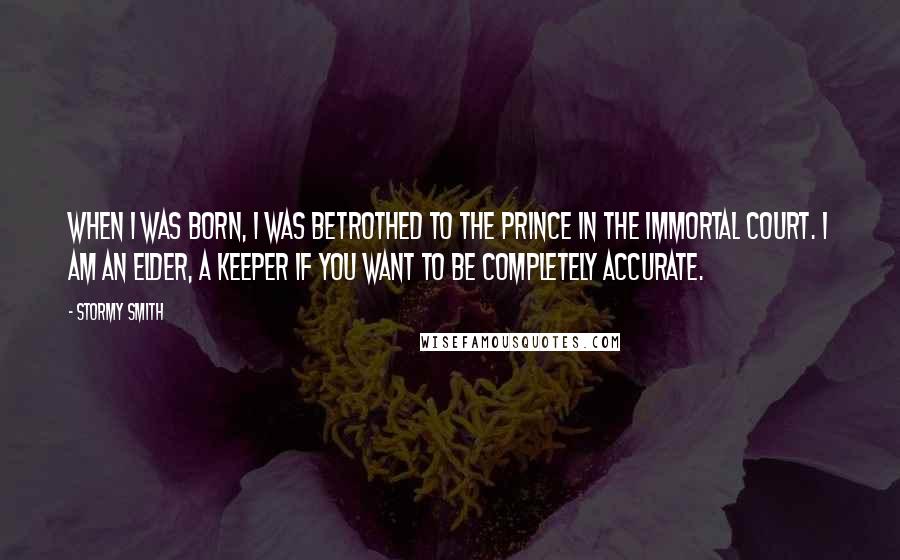Stormy Smith Quotes: When I was born, I was betrothed to the prince in the Immortal court. I am an Elder, a Keeper if you want to be completely accurate.