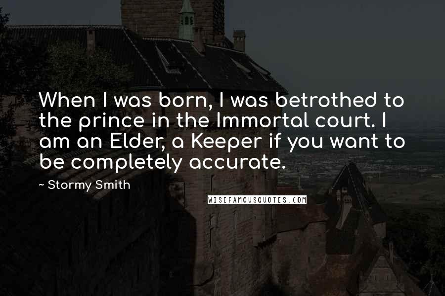 Stormy Smith Quotes: When I was born, I was betrothed to the prince in the Immortal court. I am an Elder, a Keeper if you want to be completely accurate.