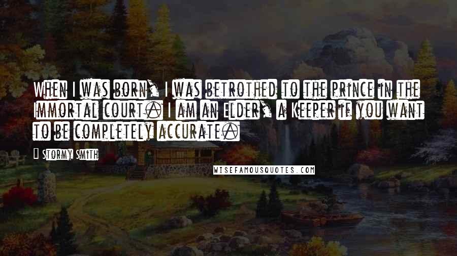 Stormy Smith Quotes: When I was born, I was betrothed to the prince in the Immortal court. I am an Elder, a Keeper if you want to be completely accurate.