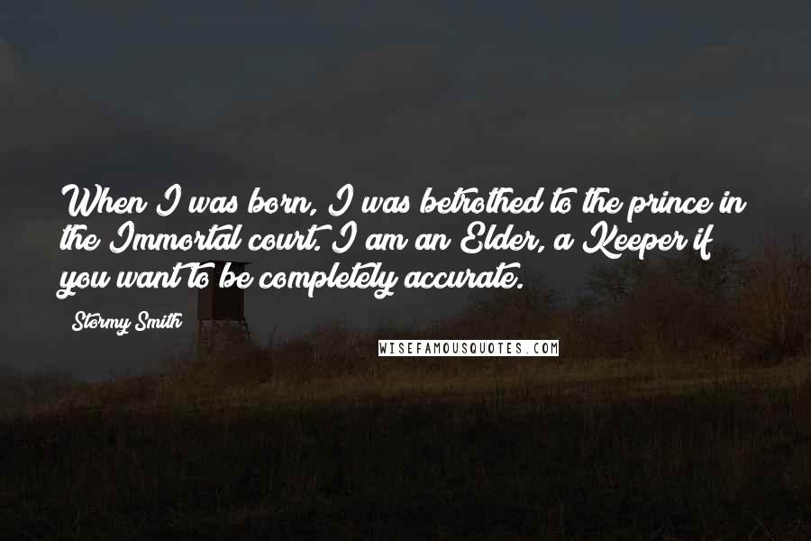 Stormy Smith Quotes: When I was born, I was betrothed to the prince in the Immortal court. I am an Elder, a Keeper if you want to be completely accurate.