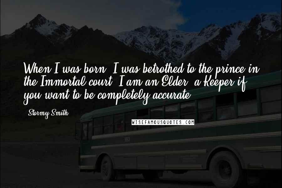 Stormy Smith Quotes: When I was born, I was betrothed to the prince in the Immortal court. I am an Elder, a Keeper if you want to be completely accurate.