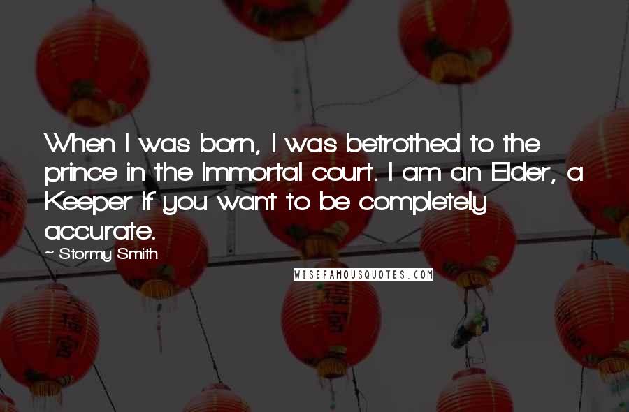 Stormy Smith Quotes: When I was born, I was betrothed to the prince in the Immortal court. I am an Elder, a Keeper if you want to be completely accurate.