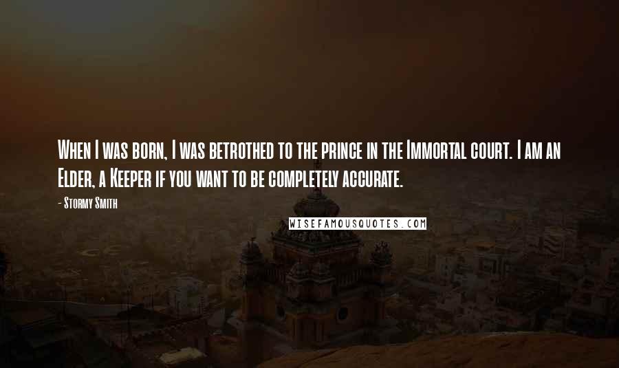 Stormy Smith Quotes: When I was born, I was betrothed to the prince in the Immortal court. I am an Elder, a Keeper if you want to be completely accurate.
