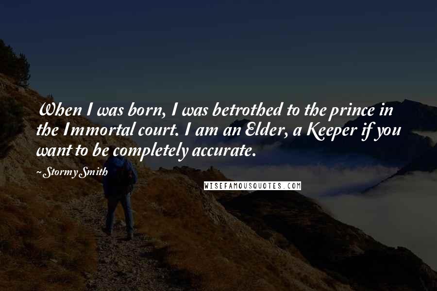 Stormy Smith Quotes: When I was born, I was betrothed to the prince in the Immortal court. I am an Elder, a Keeper if you want to be completely accurate.