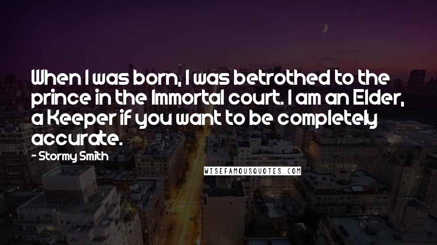 Stormy Smith Quotes: When I was born, I was betrothed to the prince in the Immortal court. I am an Elder, a Keeper if you want to be completely accurate.