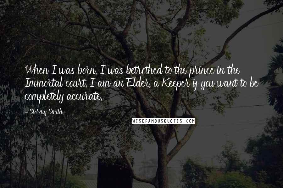 Stormy Smith Quotes: When I was born, I was betrothed to the prince in the Immortal court. I am an Elder, a Keeper if you want to be completely accurate.