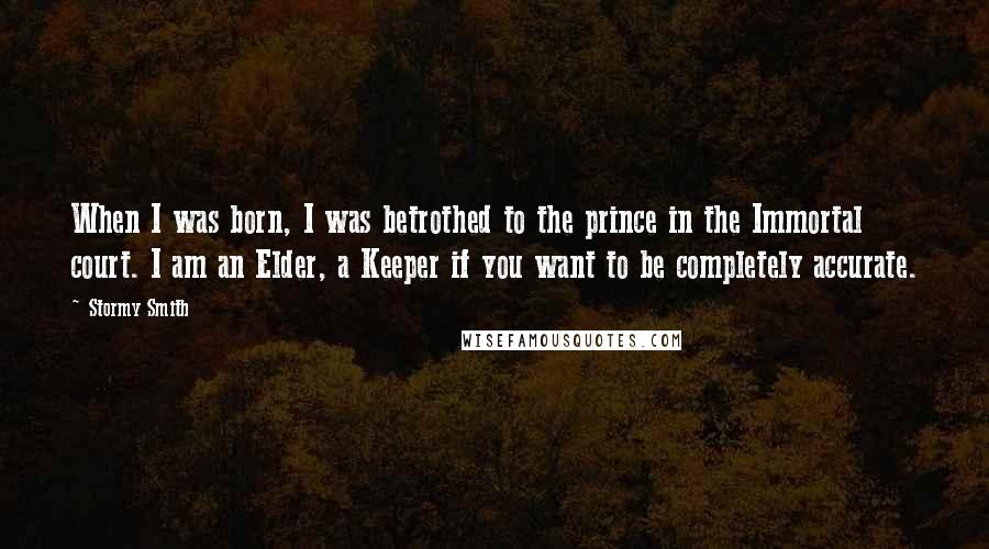 Stormy Smith Quotes: When I was born, I was betrothed to the prince in the Immortal court. I am an Elder, a Keeper if you want to be completely accurate.