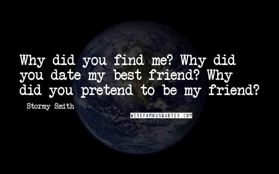 Stormy Smith Quotes: Why did you find me? Why did you date my best friend? Why did you pretend to be my friend?