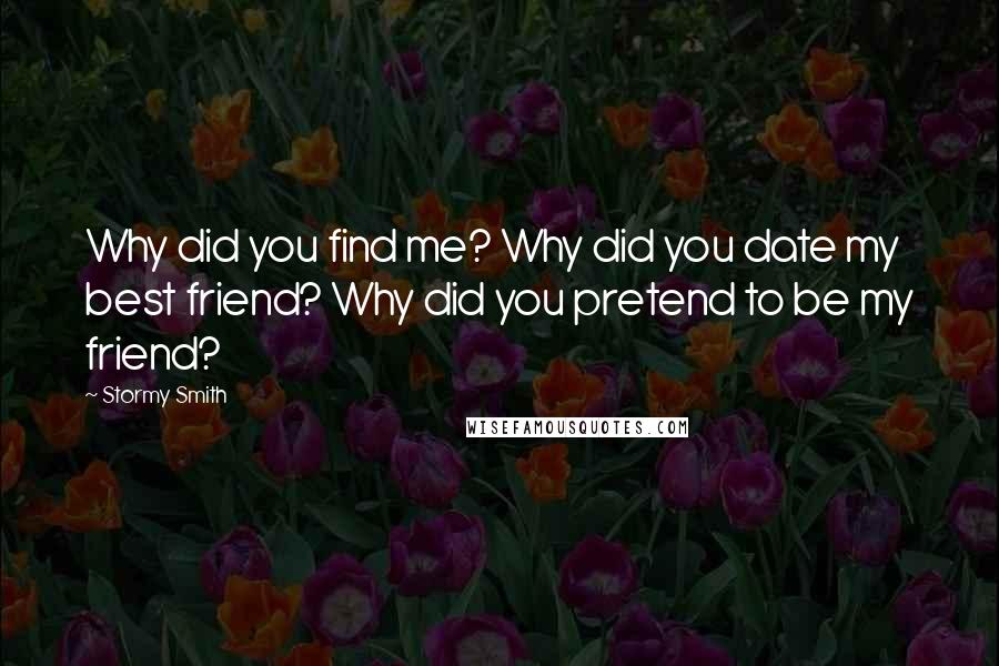 Stormy Smith Quotes: Why did you find me? Why did you date my best friend? Why did you pretend to be my friend?