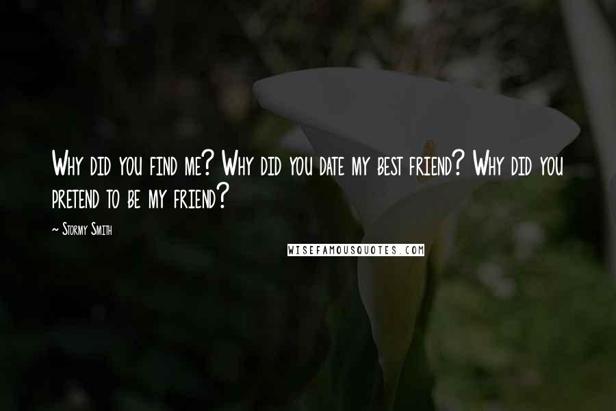 Stormy Smith Quotes: Why did you find me? Why did you date my best friend? Why did you pretend to be my friend?