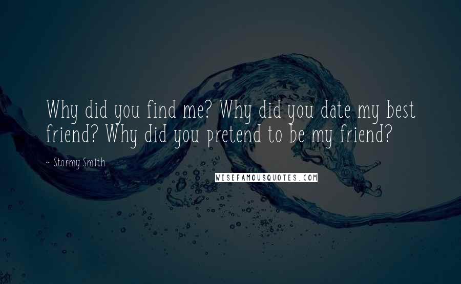 Stormy Smith Quotes: Why did you find me? Why did you date my best friend? Why did you pretend to be my friend?