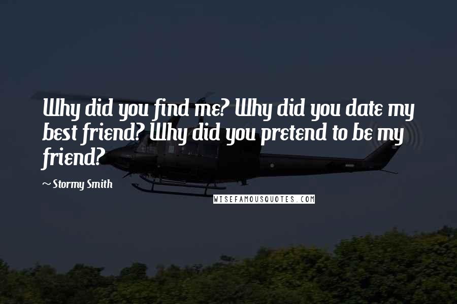 Stormy Smith Quotes: Why did you find me? Why did you date my best friend? Why did you pretend to be my friend?