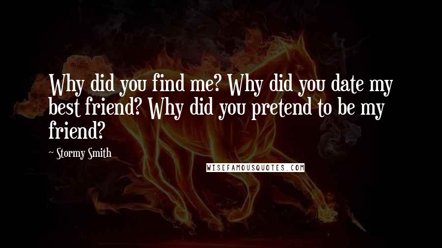 Stormy Smith Quotes: Why did you find me? Why did you date my best friend? Why did you pretend to be my friend?
