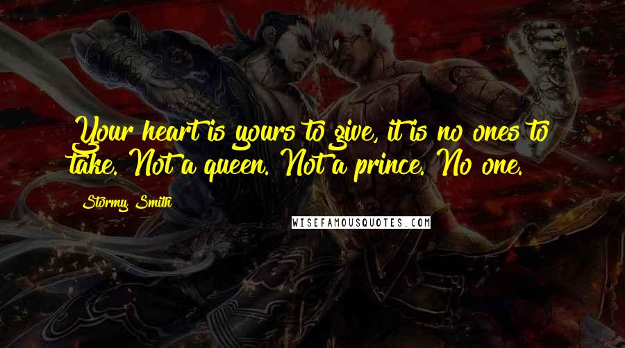 Stormy Smith Quotes: Your heart is yours to give, it is no ones to take. Not a queen. Not a prince. No one.