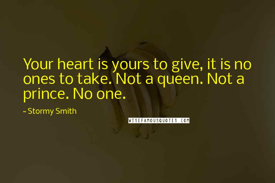 Stormy Smith Quotes: Your heart is yours to give, it is no ones to take. Not a queen. Not a prince. No one.