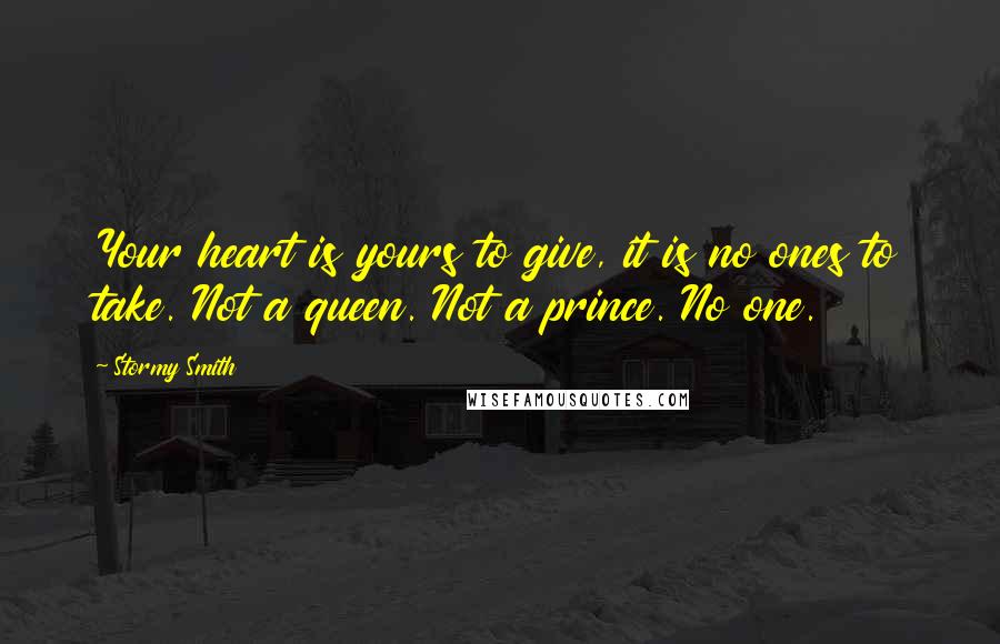 Stormy Smith Quotes: Your heart is yours to give, it is no ones to take. Not a queen. Not a prince. No one.