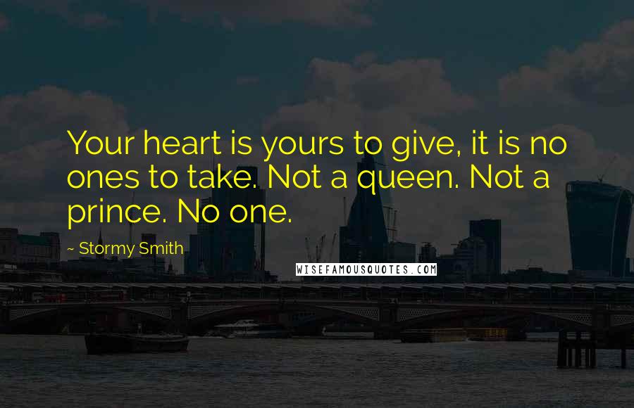 Stormy Smith Quotes: Your heart is yours to give, it is no ones to take. Not a queen. Not a prince. No one.