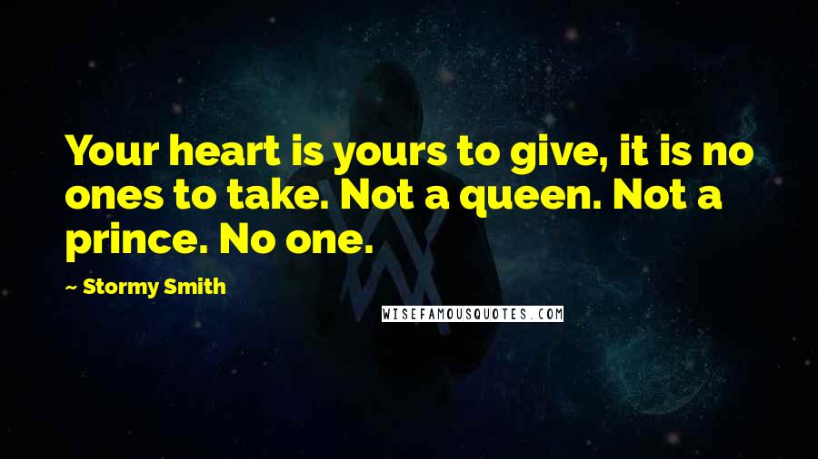 Stormy Smith Quotes: Your heart is yours to give, it is no ones to take. Not a queen. Not a prince. No one.