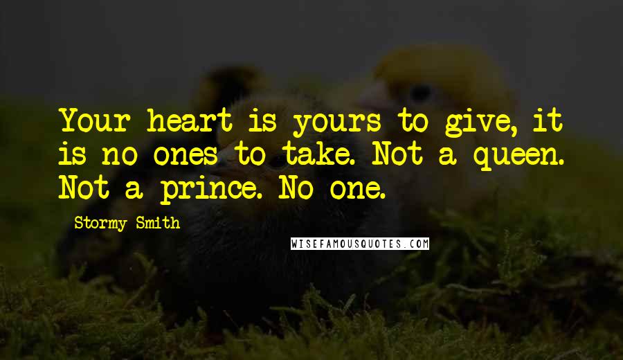 Stormy Smith Quotes: Your heart is yours to give, it is no ones to take. Not a queen. Not a prince. No one.