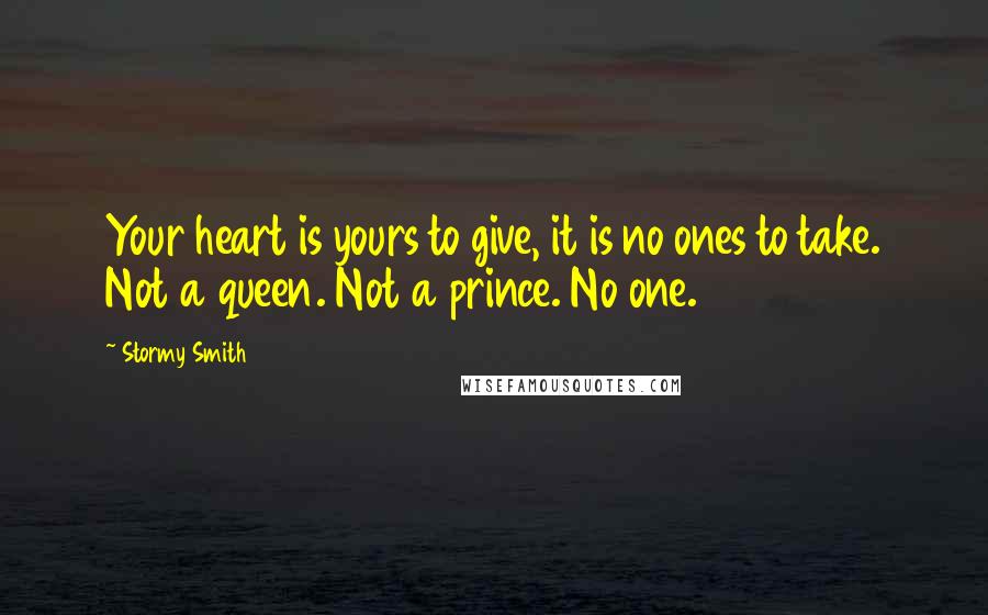 Stormy Smith Quotes: Your heart is yours to give, it is no ones to take. Not a queen. Not a prince. No one.