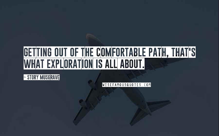 Story Musgrave Quotes: Getting out of the comfortable path, that's what exploration is all about.