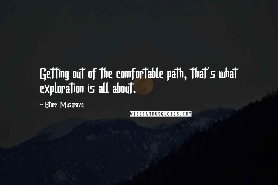 Story Musgrave Quotes: Getting out of the comfortable path, that's what exploration is all about.