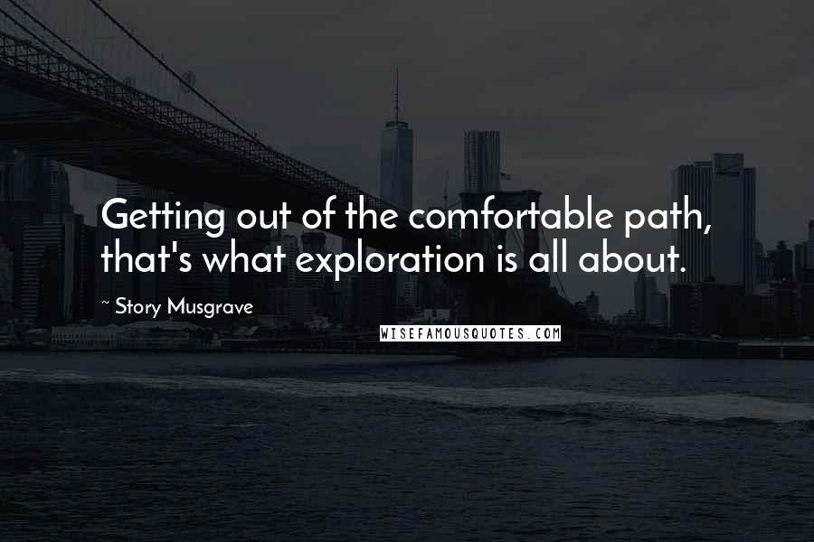 Story Musgrave Quotes: Getting out of the comfortable path, that's what exploration is all about.