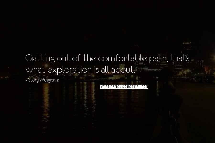 Story Musgrave Quotes: Getting out of the comfortable path, that's what exploration is all about.