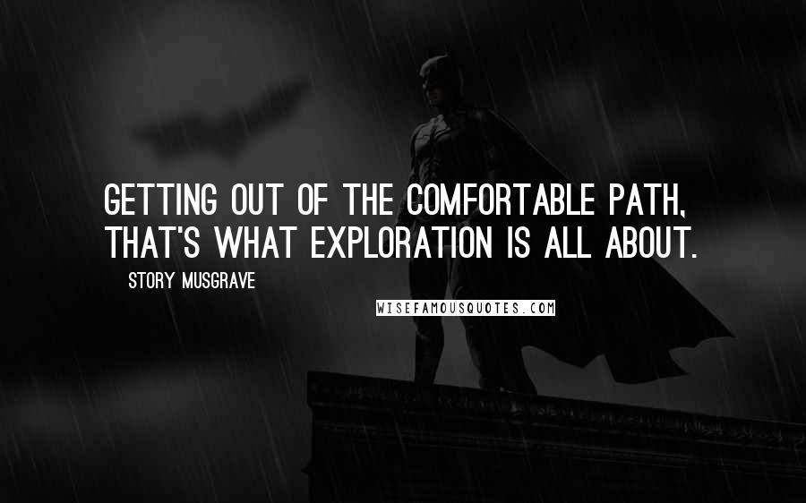 Story Musgrave Quotes: Getting out of the comfortable path, that's what exploration is all about.