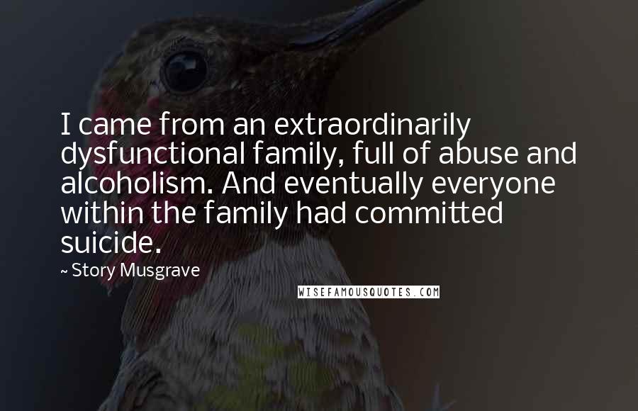 Story Musgrave Quotes: I came from an extraordinarily dysfunctional family, full of abuse and alcoholism. And eventually everyone within the family had committed suicide.