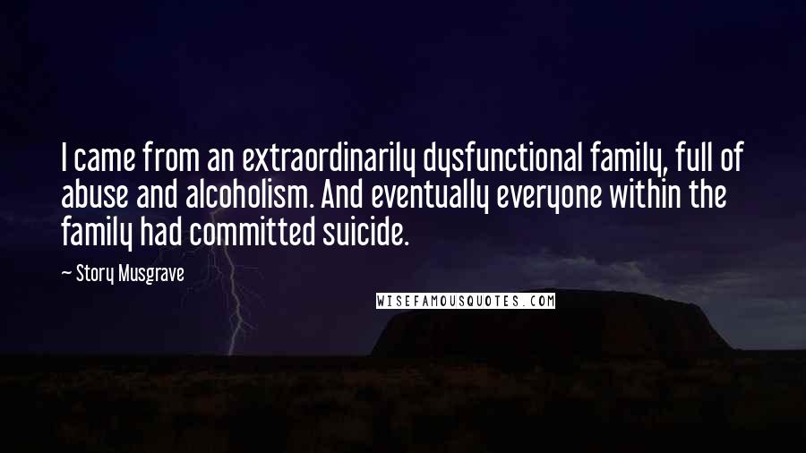 Story Musgrave Quotes: I came from an extraordinarily dysfunctional family, full of abuse and alcoholism. And eventually everyone within the family had committed suicide.
