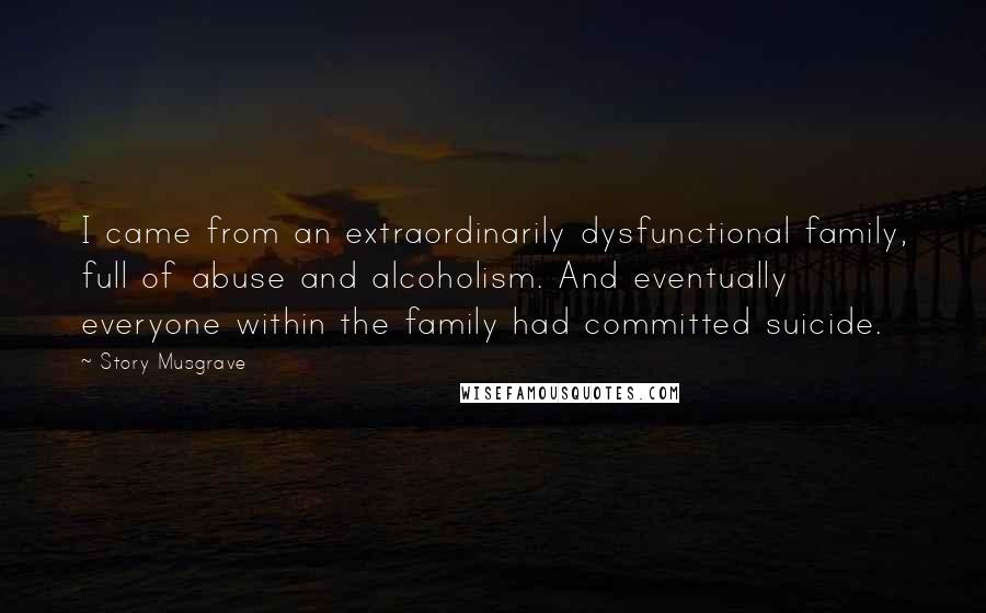 Story Musgrave Quotes: I came from an extraordinarily dysfunctional family, full of abuse and alcoholism. And eventually everyone within the family had committed suicide.