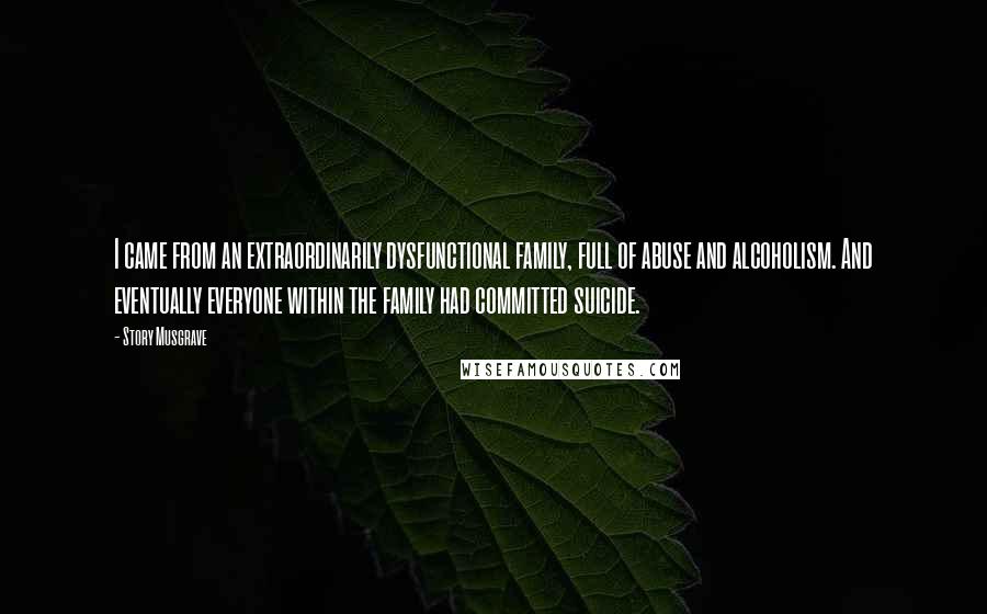 Story Musgrave Quotes: I came from an extraordinarily dysfunctional family, full of abuse and alcoholism. And eventually everyone within the family had committed suicide.