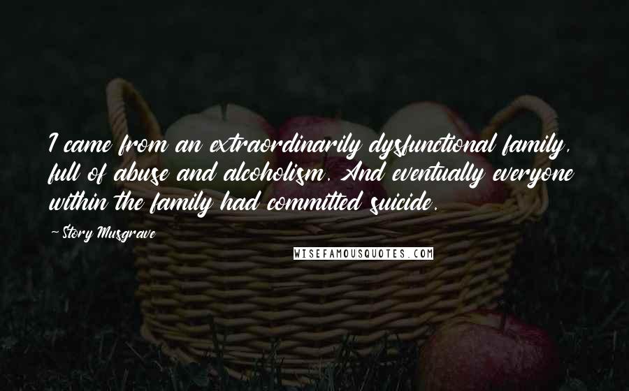 Story Musgrave Quotes: I came from an extraordinarily dysfunctional family, full of abuse and alcoholism. And eventually everyone within the family had committed suicide.