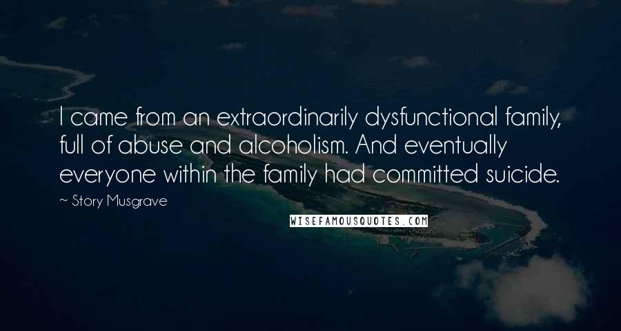 Story Musgrave Quotes: I came from an extraordinarily dysfunctional family, full of abuse and alcoholism. And eventually everyone within the family had committed suicide.