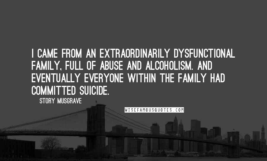 Story Musgrave Quotes: I came from an extraordinarily dysfunctional family, full of abuse and alcoholism. And eventually everyone within the family had committed suicide.