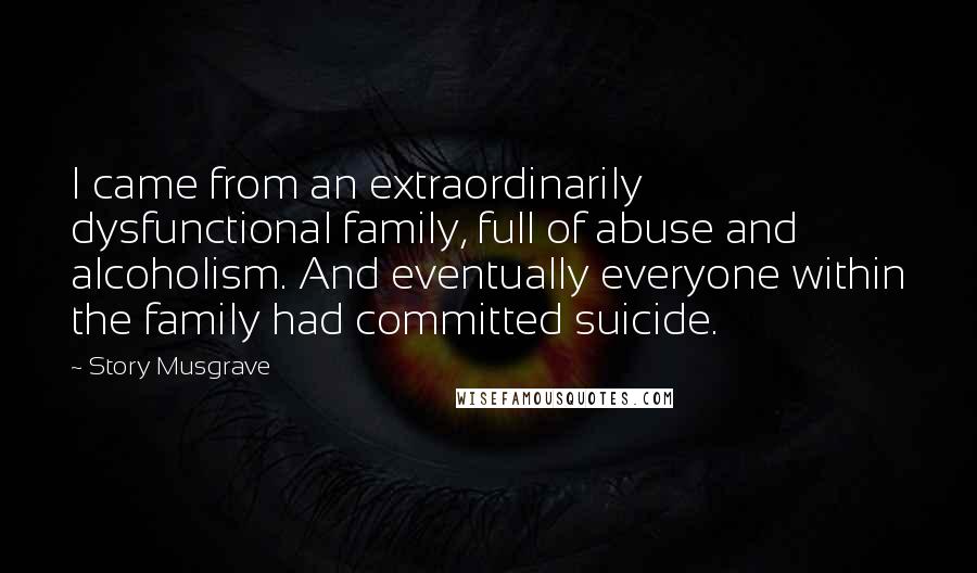 Story Musgrave Quotes: I came from an extraordinarily dysfunctional family, full of abuse and alcoholism. And eventually everyone within the family had committed suicide.