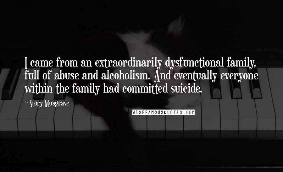 Story Musgrave Quotes: I came from an extraordinarily dysfunctional family, full of abuse and alcoholism. And eventually everyone within the family had committed suicide.