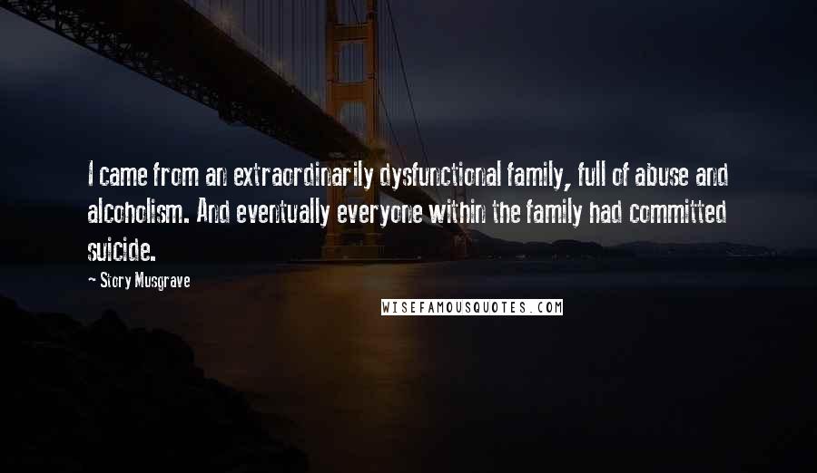 Story Musgrave Quotes: I came from an extraordinarily dysfunctional family, full of abuse and alcoholism. And eventually everyone within the family had committed suicide.