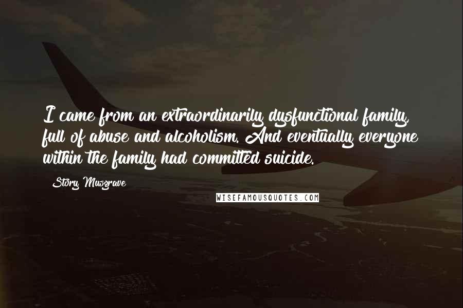 Story Musgrave Quotes: I came from an extraordinarily dysfunctional family, full of abuse and alcoholism. And eventually everyone within the family had committed suicide.