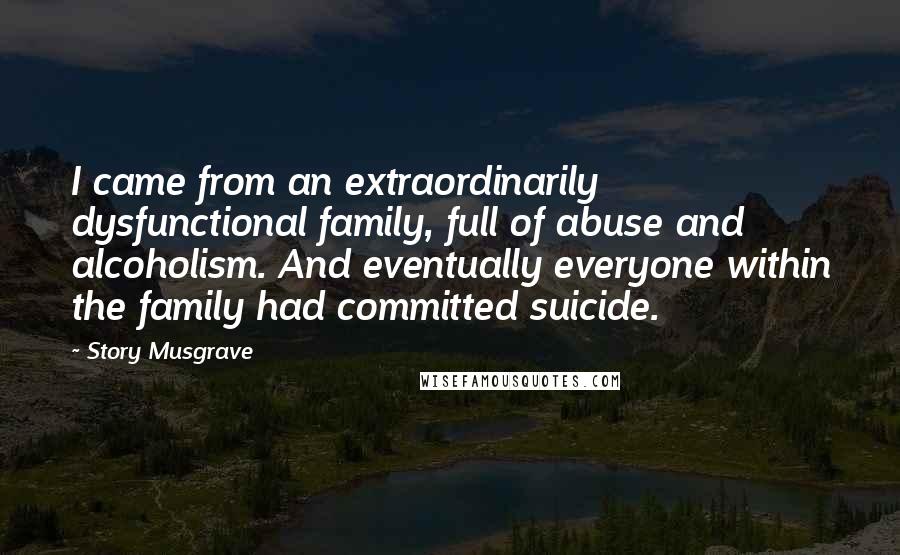 Story Musgrave Quotes: I came from an extraordinarily dysfunctional family, full of abuse and alcoholism. And eventually everyone within the family had committed suicide.