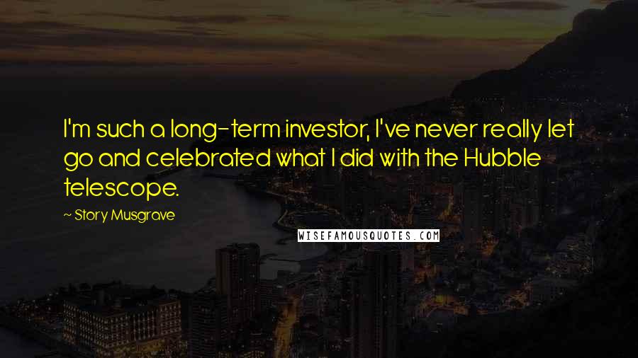 Story Musgrave Quotes: I'm such a long-term investor, I've never really let go and celebrated what I did with the Hubble telescope.