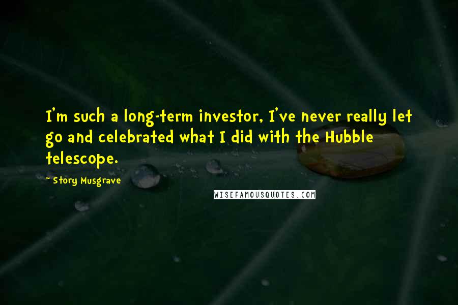 Story Musgrave Quotes: I'm such a long-term investor, I've never really let go and celebrated what I did with the Hubble telescope.