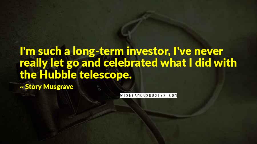 Story Musgrave Quotes: I'm such a long-term investor, I've never really let go and celebrated what I did with the Hubble telescope.