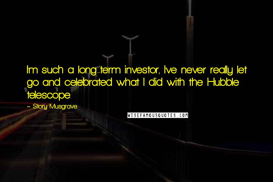 Story Musgrave Quotes: I'm such a long-term investor, I've never really let go and celebrated what I did with the Hubble telescope.