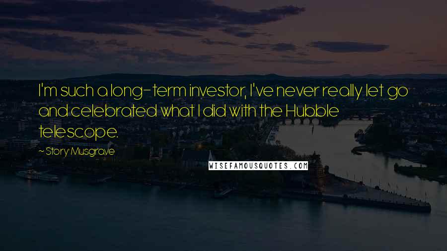 Story Musgrave Quotes: I'm such a long-term investor, I've never really let go and celebrated what I did with the Hubble telescope.