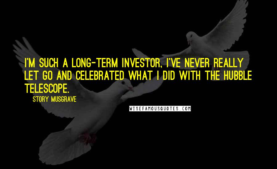 Story Musgrave Quotes: I'm such a long-term investor, I've never really let go and celebrated what I did with the Hubble telescope.
