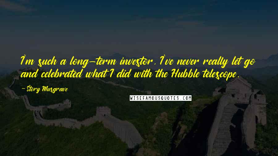 Story Musgrave Quotes: I'm such a long-term investor, I've never really let go and celebrated what I did with the Hubble telescope.