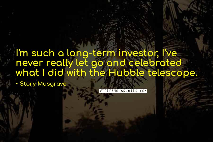 Story Musgrave Quotes: I'm such a long-term investor, I've never really let go and celebrated what I did with the Hubble telescope.